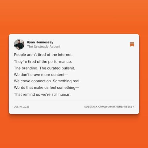 A Substack note by Ryan Hennessey of The Unsteady Ascent, 16 July 2026: People aren't tired of the internet. They're tired of the performance. The branding. The curated bullshit. We don't crave more content. We crave connection. Something real. Words that make us feel something. That remind us we're still human.
